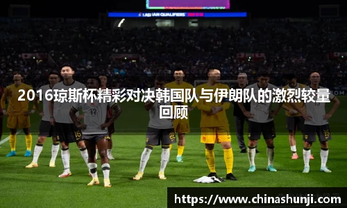 2016琼斯杯精彩对决韩国队与伊朗队的激烈较量回顾