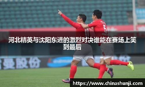 河北精英与沈阳东进的激烈对决谁能在赛场上笑到最后