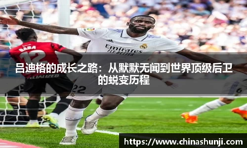 吕迪格的成长之路：从默默无闻到世界顶级后卫的蜕变历程