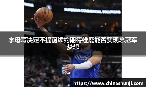 字母哥决定不提前续约期待雄鹿能否实现总冠军梦想