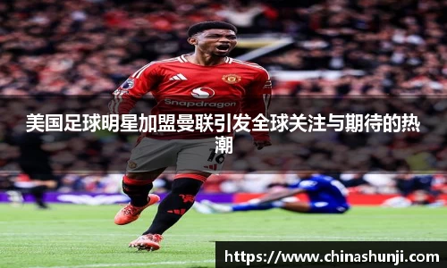 美国足球明星加盟曼联引发全球关注与期待的热潮