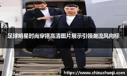 足球明星时尚穿搭高清图片展示引领潮流风向标