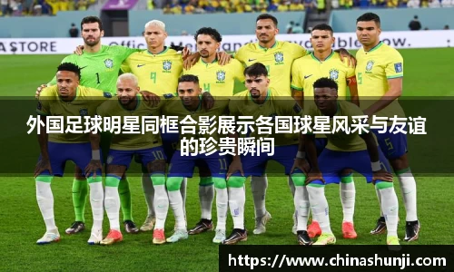 外国足球明星同框合影展示各国球星风采与友谊的珍贵瞬间
