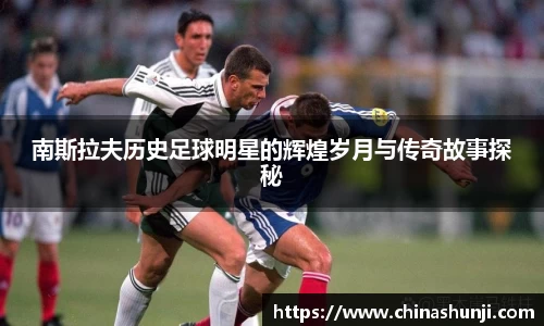 南斯拉夫历史足球明星的辉煌岁月与传奇故事探秘
