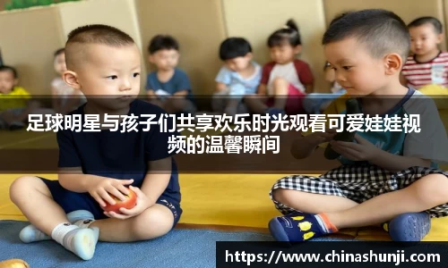 足球明星与孩子们共享欢乐时光观看可爱娃娃视频的温馨瞬间