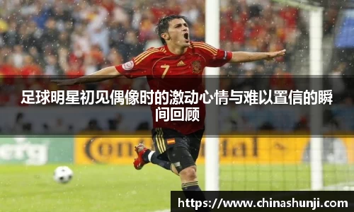 足球明星初见偶像时的激动心情与难以置信的瞬间回顾