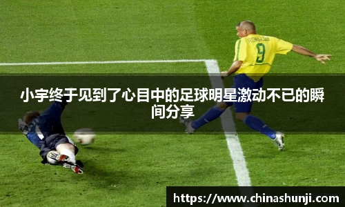 小宇终于见到了心目中的足球明星激动不已的瞬间分享