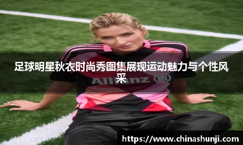 足球明星秋衣时尚秀图集展现运动魅力与个性风采